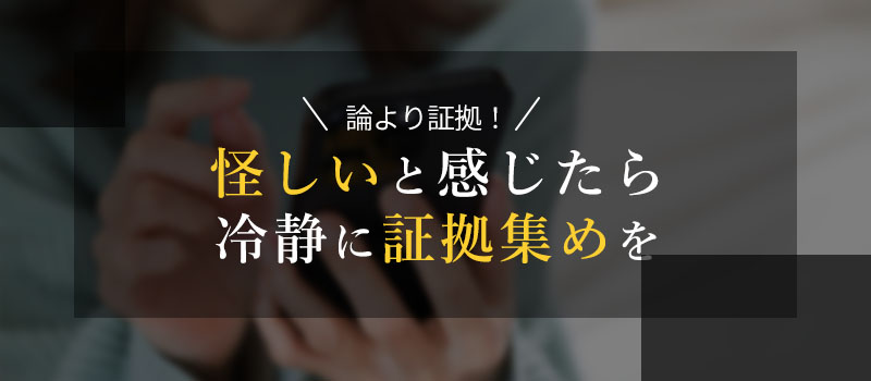 怪しいと感じたら冷静に証拠集めを